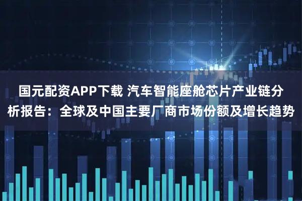 国元配资APP下载 汽车智能座舱芯片产业链分析报告：全球及中国主要厂商市场份额及增长趋势