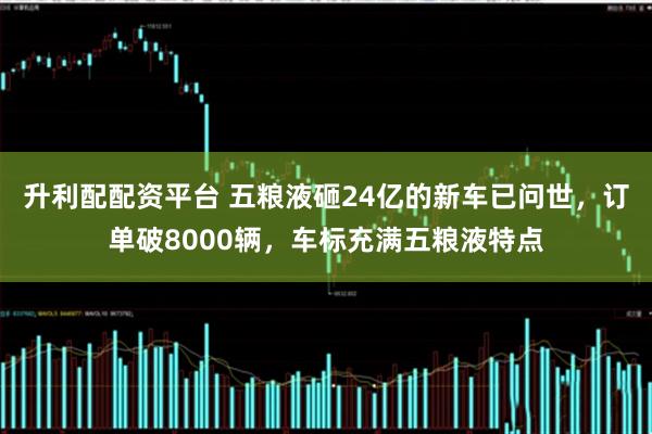 升利配配资平台 五粮液砸24亿的新车已问世，订单破8000辆，车标充满五粮液特点