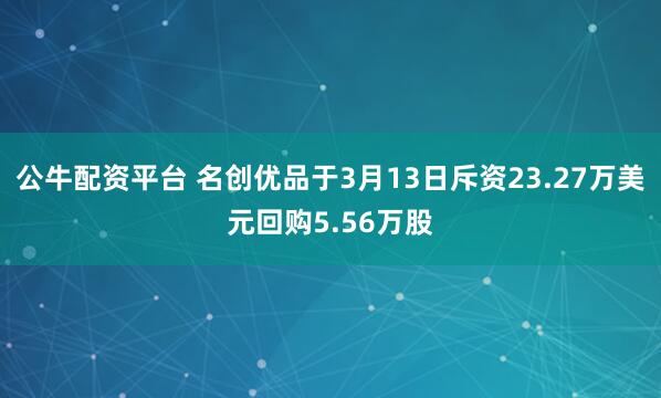 公牛配资平台 名创优品于3月13日斥资23.27万美元回购5.56万股