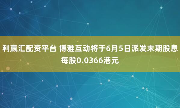 利赢汇配资平台 博雅互动将于6月5日派发末期股息每股0.0366港元