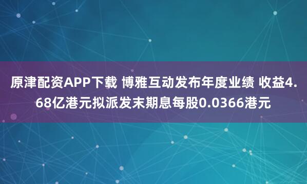 原津配资APP下载 博雅互动发布年度业绩 收益4.68亿港元拟派发末期息每股0.0366港元
