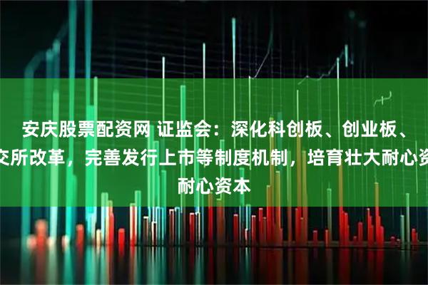 安庆股票配资网 证监会：深化科创板、创业板、北交所改革，完善发行上市等制度机制，培育壮大耐心资本