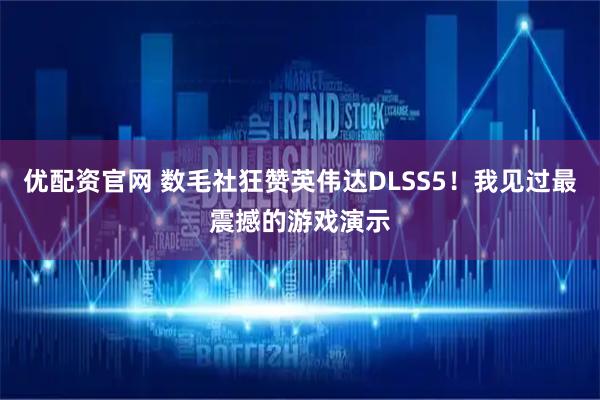 优配资官网 数毛社狂赞英伟达DLSS5！我见过最震撼的游戏演示