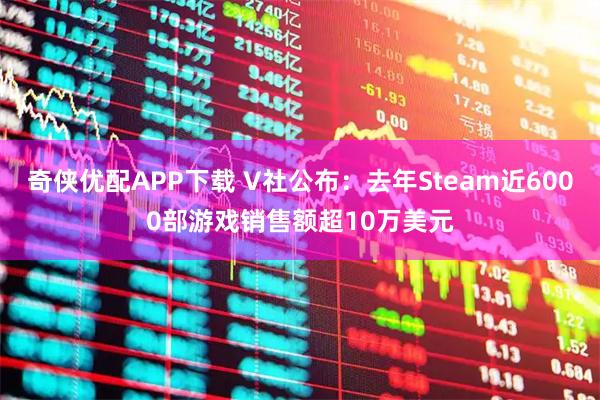 奇侠优配APP下载 V社公布：去年Steam近6000部游戏销售额超10万美元