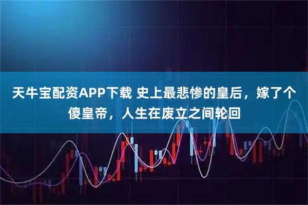 天牛宝配资APP下载 史上最悲惨的皇后，嫁了个傻皇帝，人生在废立之间轮回