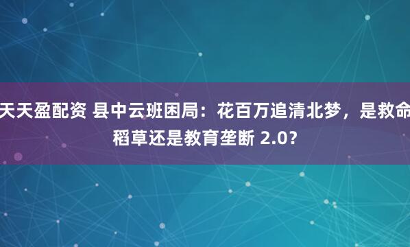 天天盈配资 县中云班困局：花百万追清北梦，是救命稻草还是教育垄断 2.0？