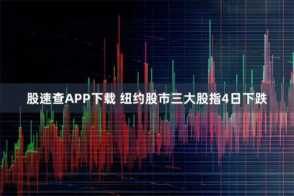 股速查APP下载 纽约股市三大股指4日下跌