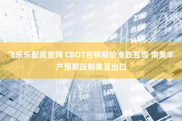 飞乐乐配资官网 CBOT谷物期价涨跌互现 南美丰产预期压制美豆出口