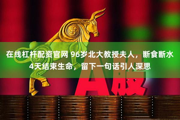 在线杠杆配资官网 96岁北大教授夫人，断食断水4天结束生命，留下一句话引人深思