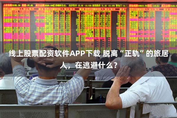 线上股票配资软件APP下载 脱离“正轨”的旅居人，在逃避什么？