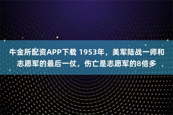 牛金所配资APP下载 1953年，美军陆战一师和志愿军的最后一仗，伤亡是志愿军的8倍多