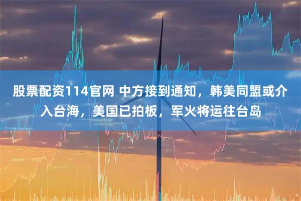 股票配资114官网 中方接到通知，韩美同盟或介入台海，美国已拍板，军火将运往台岛