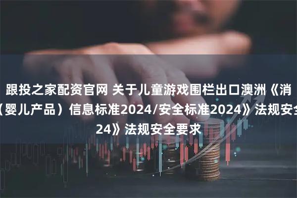 跟投之家配资官网 关于儿童游戏围栏出口澳洲《消费品（婴儿产品）信息标准2024/安全标准2024》法规安全要求