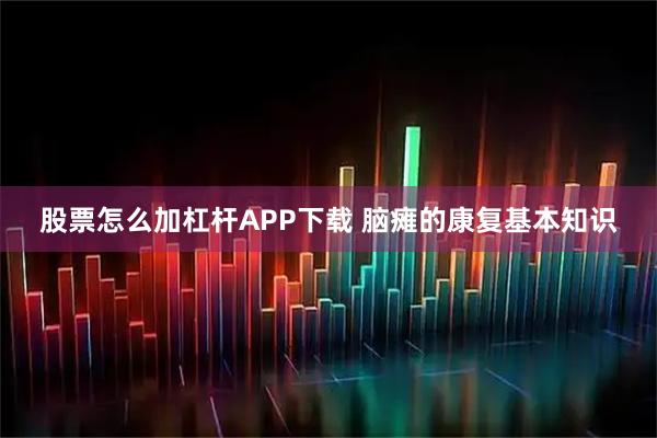 股票怎么加杠杆APP下载 脑瘫的康复基本知识