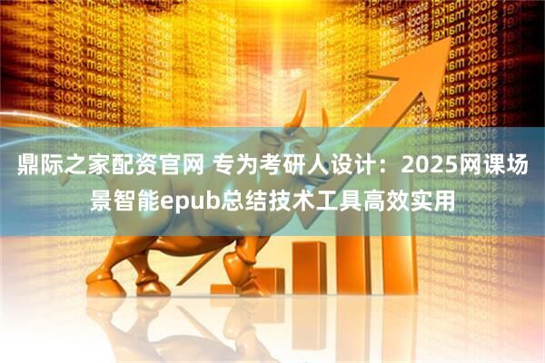 鼎际之家配资官网 专为考研人设计：2025网课场景智能epub总结技术工具高效实用