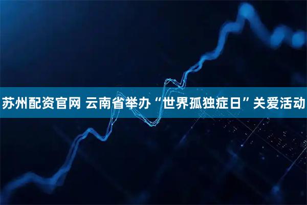 苏州配资官网 云南省举办“世界孤独症日”关爱活动