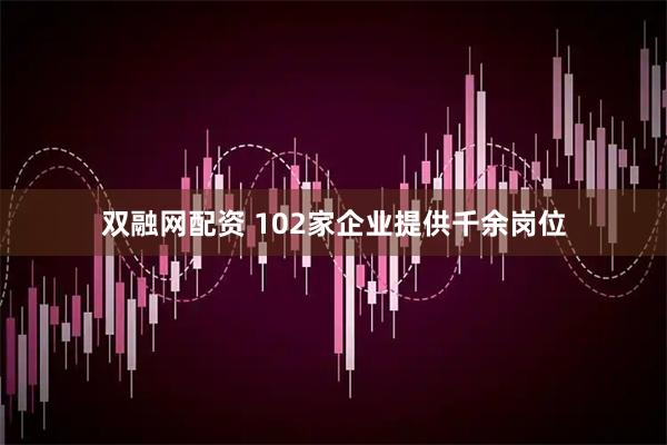 双融网配资 102家企业提供千余岗位