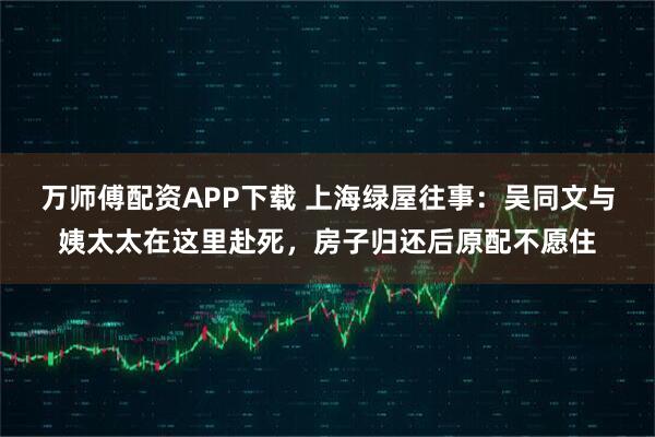万师傅配资APP下载 上海绿屋往事：吴同文与姨太太在这里赴死，房子归还后原配不愿住