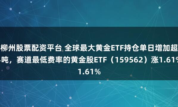 柳州股票配资平台 全球最大黄金ETF持仓单日增加超4吨，赛道最低费率的黄金股ETF（159562）涨1.61%