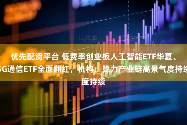 优先配资平台 低费率创业板人工智能ETF华夏、5G通信ETF全面翻红,机构:算力产业链高景气度持续