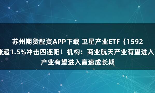 苏州期货配资APP下载 卫星产业ETF（159218）盘中涨超1.5%冲击四连阳！机构：商业航天产业有望进入高速成长期