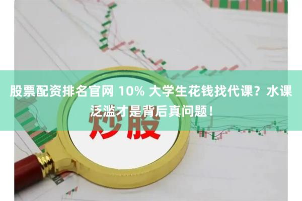 股票配资排名官网 10% 大学生花钱找代课？水课泛滥才是背后真问题！