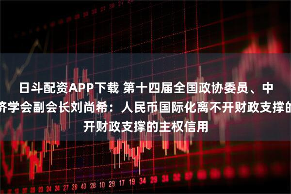 日斗配资APP下载 第十四届全国政协委员、中国宏观经济学会副会长刘尚希：人民币国际化离不开财政支撑的主权信用