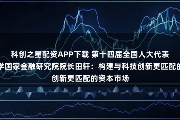 科创之星配资APP下载 第十四届全国人大代表、清华大学国家金融研究院院长田轩:构建与科技创新更匹配的资本市场