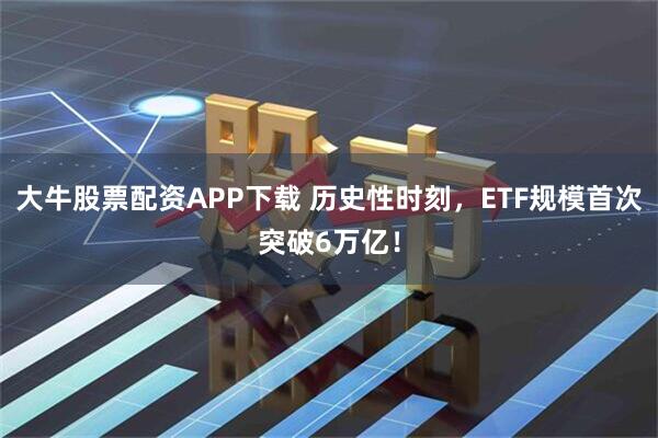 大牛股票配资APP下载 历史性时刻，ETF规模首次突破6万亿！