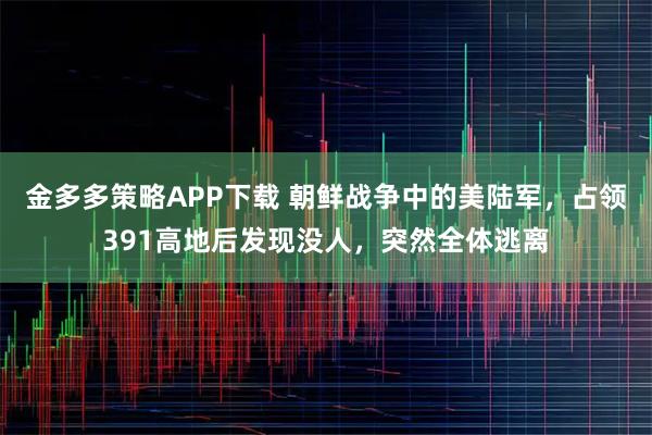 金多多策略APP下载 朝鲜战争中的美陆军，占领391高地后发现没人，突然全体逃离