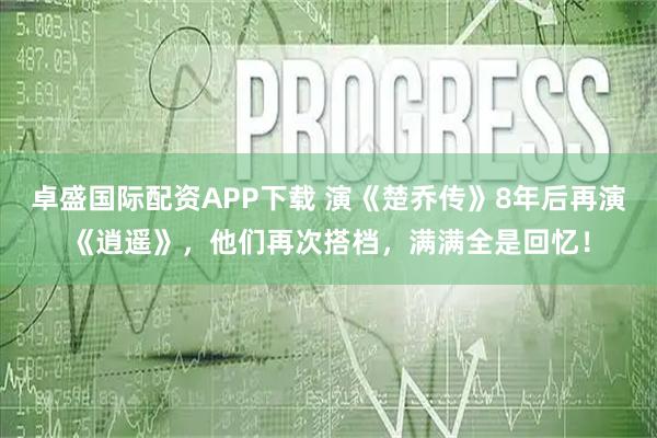 卓盛国际配资APP下载 演《楚乔传》8年后再演《逍遥》，他们再次搭档，满满全是回忆！