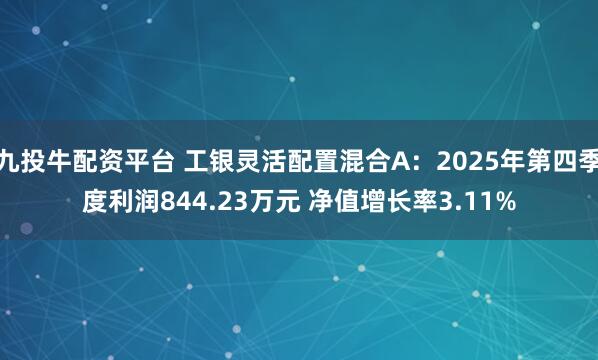 九投牛配资平台 工银灵活配置混合A：2025年第四季度利润844.23万元 净值增长率3.11%