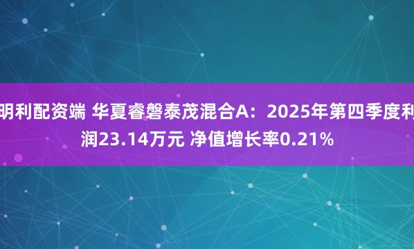 明利配资端 华夏睿磐泰茂混合A：2025年第四季度利润23.14万元 净值增长率0.21%