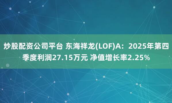 炒股配资公司平台 东海祥龙(LOF)A：2025年第四季度利润27.15万元 净值增长率2.25%