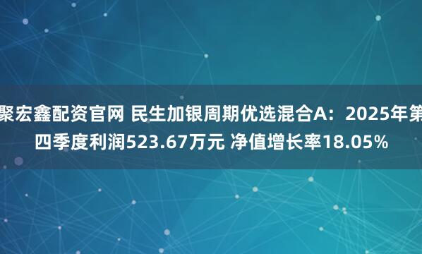聚宏鑫配资官网 民生加银周期优选混合A：2025年第四季度利润523.67万元 净值增长率18.05%