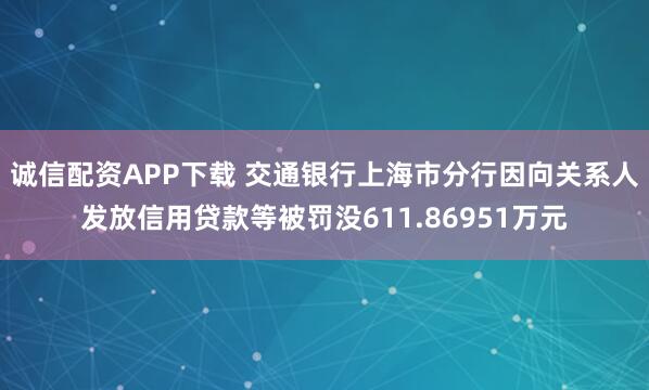诚信配资APP下载 交通银行上海市分行因向关系人发放信用贷款等被罚没611.86951万元