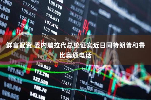 鲜言配资 委内瑞拉代总统证实近日同特朗普和鲁比奥通电话
