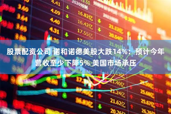 股票配资公司 诺和诺德美股大跌14%：预计今年营收至少下降5% 美国市场承压