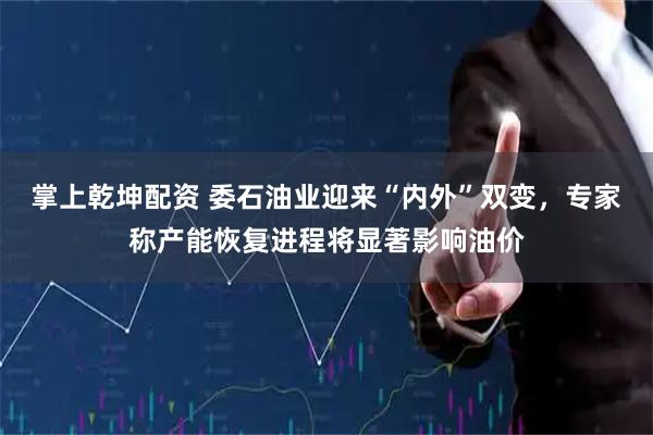 掌上乾坤配资 委石油业迎来“内外”双变，专家称产能恢复进程将显著影响油价