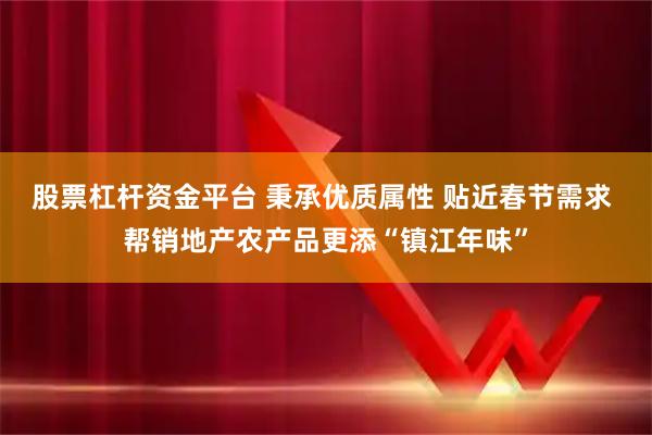 股票杠杆资金平台 秉承优质属性 贴近春节需求 帮销地产农产品更添“镇江年味”