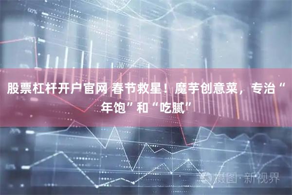 股票杠杆开户官网 春节救星！魔芋创意菜，专治“年饱”和“吃腻”