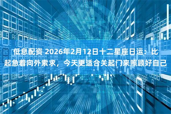 低息配资 2026年2月12日十二星座日运：比起急着向外索求，今天更适合关起门来照顾好自己