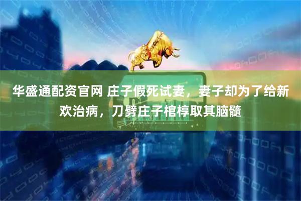 华盛通配资官网 庄子假死试妻，妻子却为了给新欢治病，刀劈庄子棺椁取其脑髓