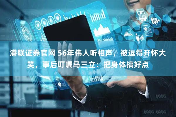 港联证券官网 56年伟人听相声，被逗得开怀大笑，事后叮嘱马三立：把身体搞好点