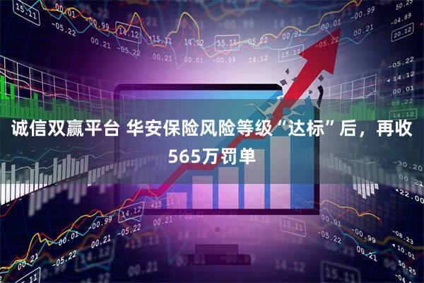 诚信双赢平台 华安保险风险等级“达标”后，再收565万罚单