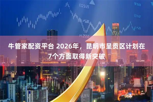 牛管家配资平台 2026年，昆明市呈贡区计划在7个方面取得新突破