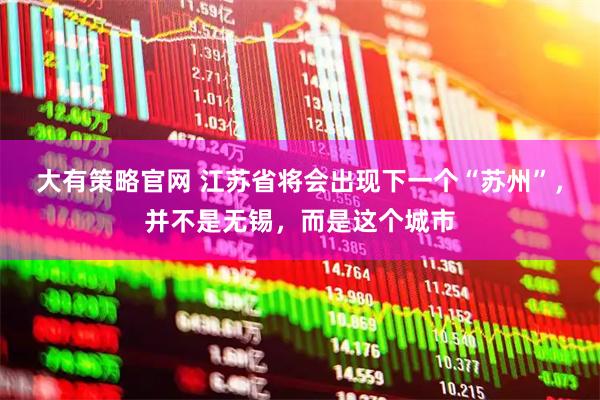 大有策略官网 江苏省将会出现下一个“苏州”，并不是无锡，而是这个城市