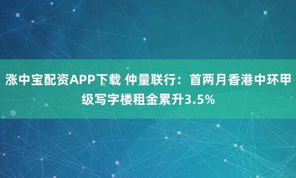 涨中宝配资APP下载 仲量联行：首两月香港中环甲级写字楼租金累升3.5%