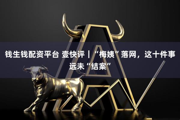 钱生钱配资平台 壹快评｜“梅姨”落网，这十件事远未“结案”
