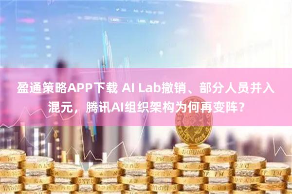 盈通策略APP下载 AI Lab撤销、部分人员并入混元，腾讯AI组织架构为何再变阵？